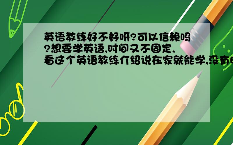 英语教练好不好呀?可以信赖吗?想要学英语,时间又不固定,看这个英语教练介绍说在家就能学,没有时间限制.