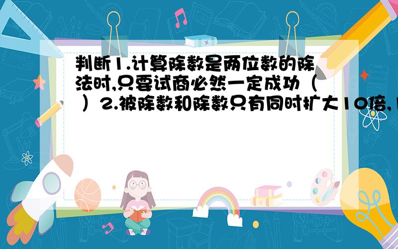 判断1.计算除数是两位数的除法时,只要试商必然一定成功（ ）2.被除数和除数只有同时扩大10倍,100倍,1000倍,.商才能不变（ ）3.被除数和除数同时扩大5倍,商也扩大5倍（ ）