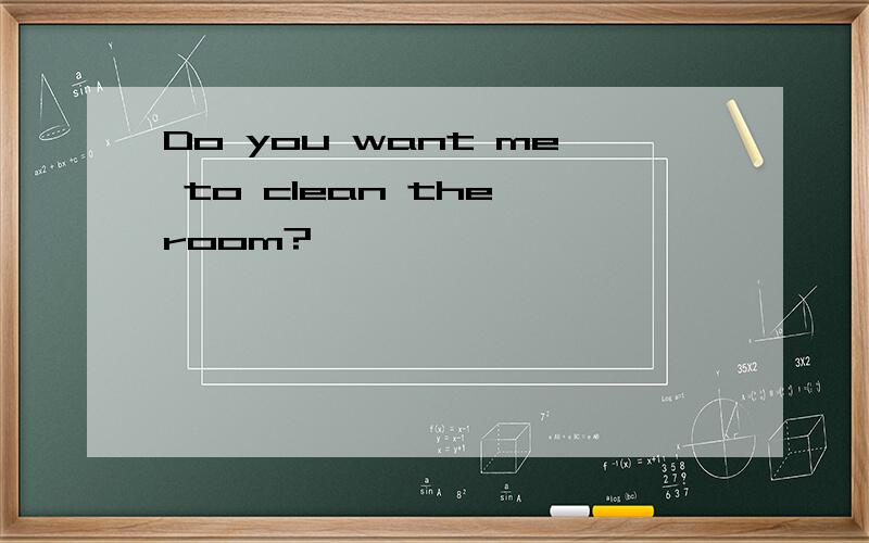 Do you want me to clean the room?