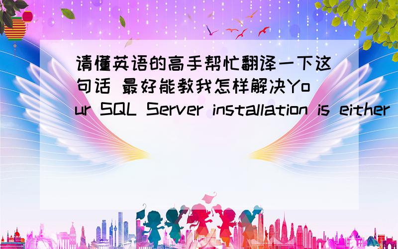 请懂英语的高手帮忙翻译一下这句话 最好能教我怎样解决Your SQL Server installation is either corrupt or has been tampered with (unknown package id ) .Please uninstall then rerun set up correct this problem