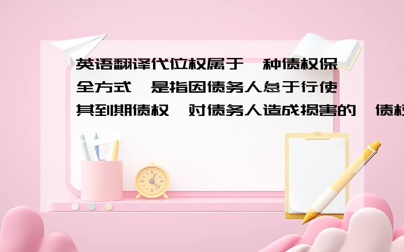 英语翻译代位权属于一种债权保全方式,是指因债务人怠于行使其到期债权,对债务人造成损害的,债权人可以向人民法院请求以自己的名义代位行使债务人的债权,但该债权专属于债务人自身的