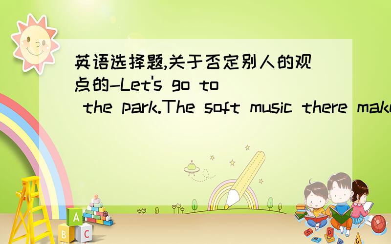 英语选择题,关于否定别人的观点的-Let's go to the park.The soft music there makes me relaxed.-_____.It makes me sleepy.A.Not me B.God bless me.  C.Bless you. D.I doubt so.哪个比较适合? 各自是什么意思?  帮帮忙,感激不尽