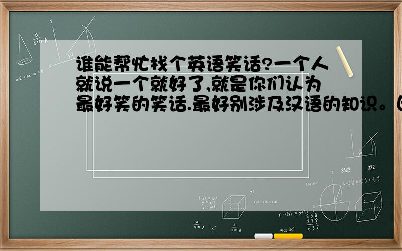 谁能帮忙找个英语笑话?一个人就说一个就好了,就是你们认为最好笑的笑话.最好别涉及汉语的知识。因为我是准备给一个埃及的朋友讲的。：
