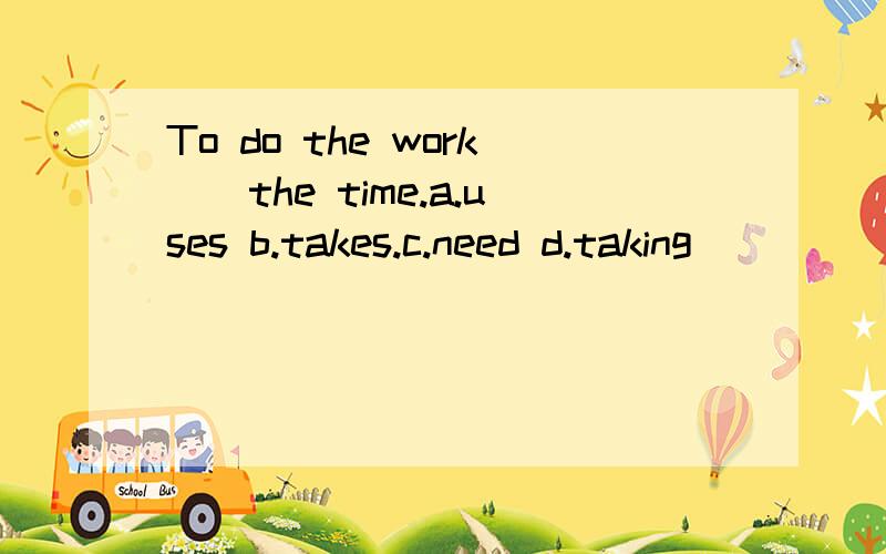 To do the work__the time.a.uses b.takes.c.need d.taking