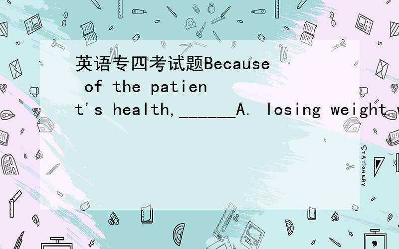 英语专四考试题Because of the patient's health,______A. losing weight was advised him by the doctorB. he was advised by the doctor to lose weightC. the doctor's advice was him losing weightD. lose weight was what the doctor advised排除A和C,