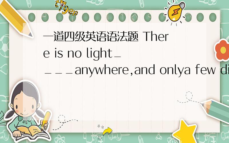 一道四级英语语法题 There is no light____anywhere,and onlya few dim stars were glittering overhead.A seeing B to be seen C seen D to see求分析顺便问问各位大神为什么题目中前半句用的there is 后半句用的were glittering?