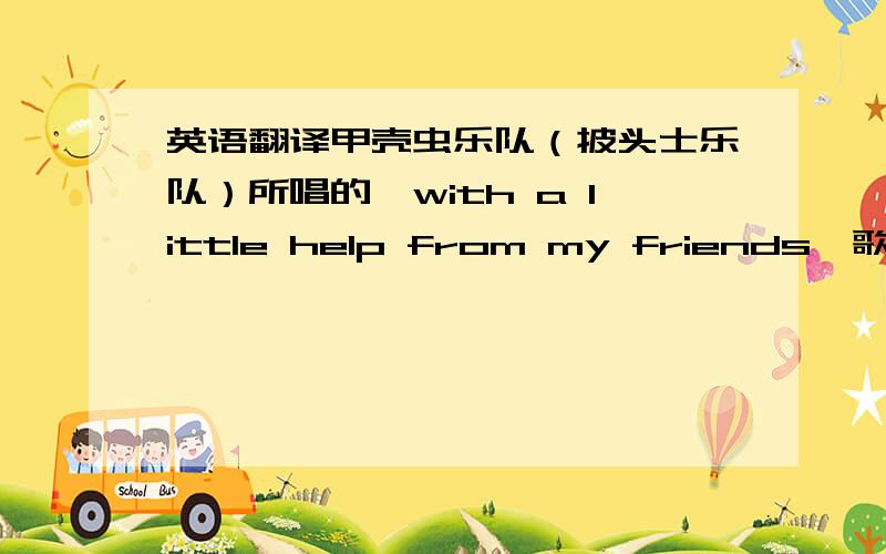 英语翻译甲壳虫乐队（披头士乐队）所唱的《with a little help from my friends》歌词的中文意思