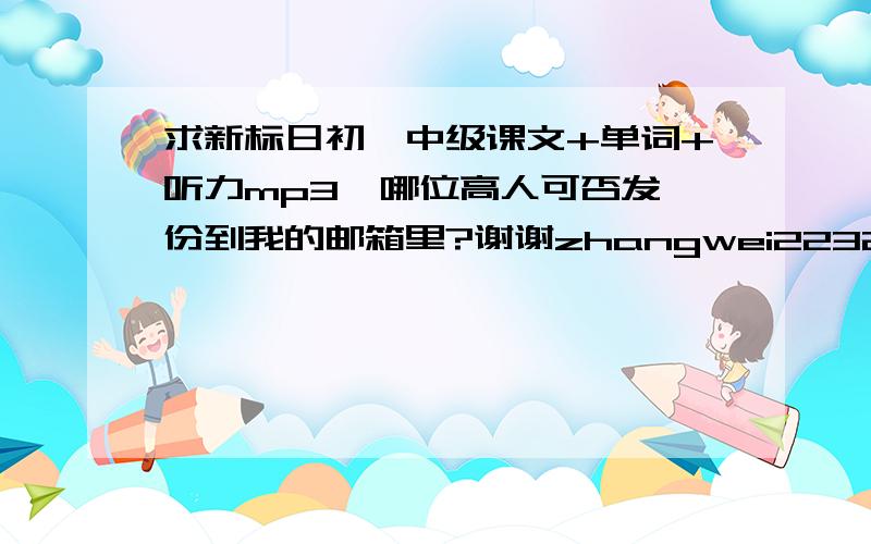 求新标日初、中级课文+单词+听力mp3,哪位高人可否发一份到我的邮箱里?谢谢zhangwei223223@163.com