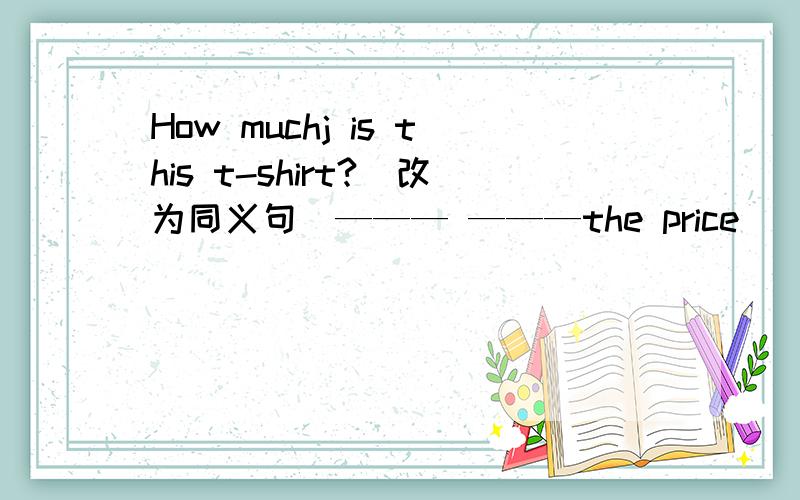 How muchj is this t-shirt?(改为同义句）——— ———the price____ this T-shirt My father wants something to drink.(改为同义句）My father _____ _____ something to drink.