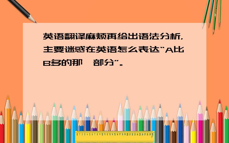 英语翻译麻烦再给出语法分析，主要迷惑在英语怎么表达“A比B多的那一部分”。