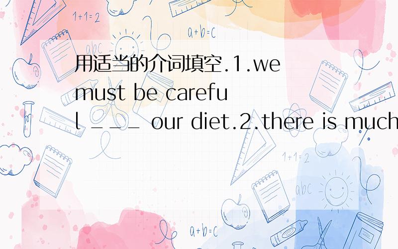 用适当的介词填空.1.we must be careful ___ our diet.2.there is much suger ____ this kind of fruit