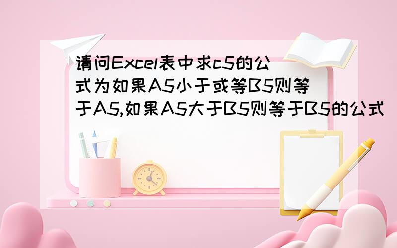 请问Excel表中求c5的公式为如果A5小于或等B5则等于A5,如果A5大于B5则等于B5的公式