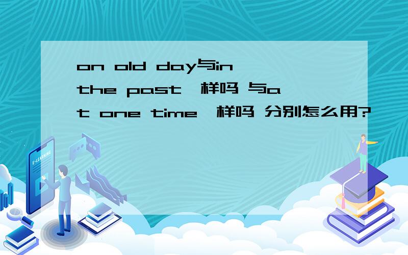 on old day与in the past一样吗 与at one time一样吗 分别怎么用?