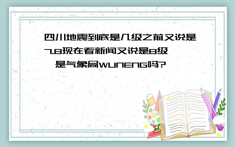 四川地震到底是几级之前又说是7.8现在看新闻又说是8级``是气象局WUNENG吗?