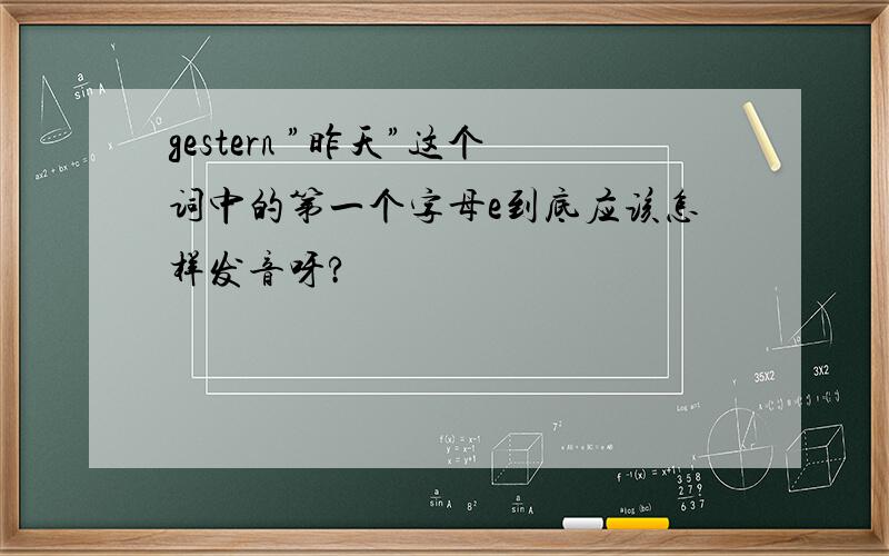 gestern ”昨天”这个词中的第一个字母e到底应该怎样发音呀?