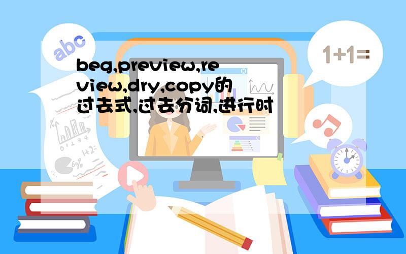 beg,preview,review,dry,copy的过去式,过去分词,进行时