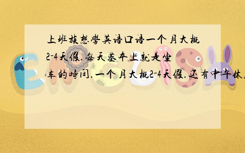 上班族想学英语口语一个月大概2-4天假.每天基本上就是坐车的时间.一个月大概2-4天假.还有中午休息一小时..我想学英语..只为交流用..想说英语...英语水平初中年代...渴望英语.