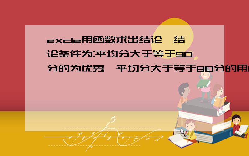 excle用函数求出结论,结论条件为:平均分大于等于90分的为优秀,平均分大于等于80分的用函数求出结论,结论条件为：平均分大于等于90分的为优秀,平均分大于等于80分的为良好,平均分大于等于