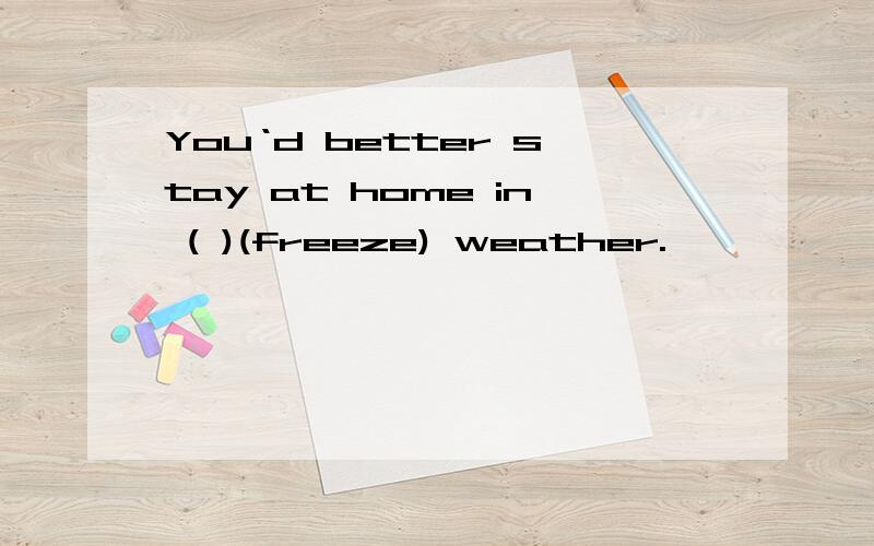 You‘d better stay at home in ( )(freeze) weather.