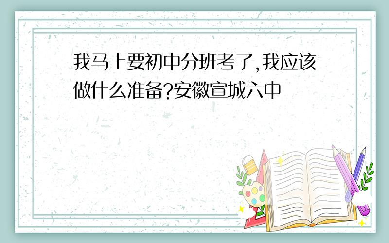 我马上要初中分班考了,我应该做什么准备?安徽宣城六中