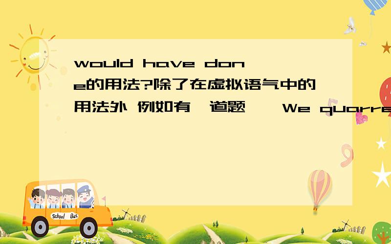 would have done的用法?除了在虚拟语气中的用法外 例如有一道题——We quarreled with the waiter about the bill.——How silly!You___to the manager.A.would have talked D.must tell选择之中就有个A虽然补选但我想也应该