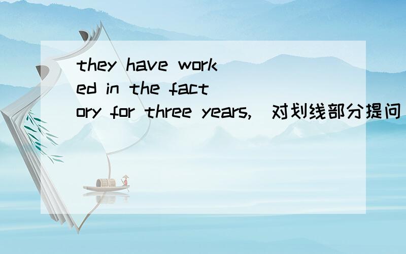 they have worked in the factory for three years,（对划线部分提问)how many have they worked in the factory?但是答案用的是how many呀？所以我有点想不通，答案是不是错的啊