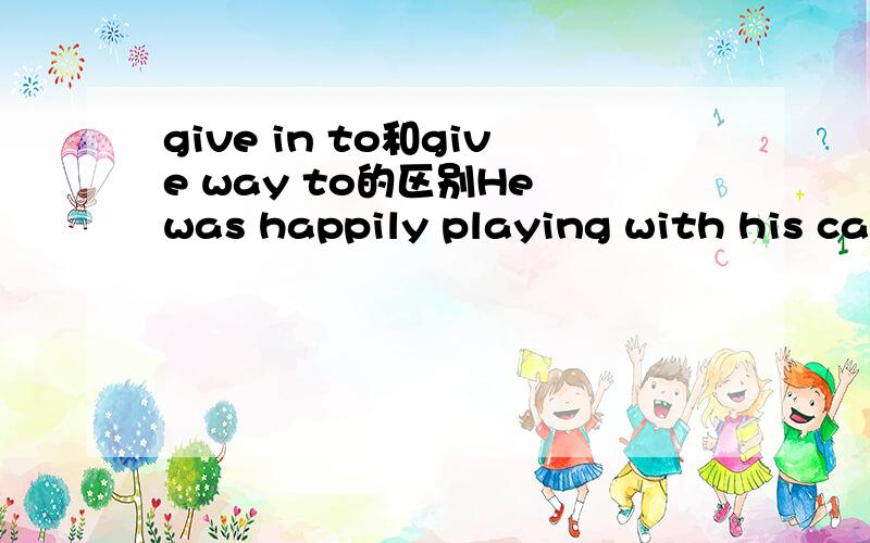 give in to和give way to的区别He was happily playing with his calssmates,but at the bad news that he had failed in the exam,hisjoy give ___to despression.A.in Bfor为什么不选A