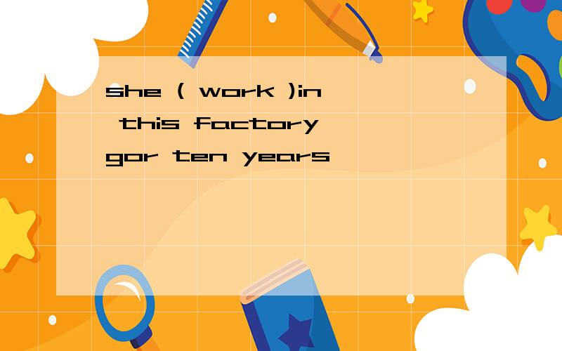 she ( work )in this factory gor ten years