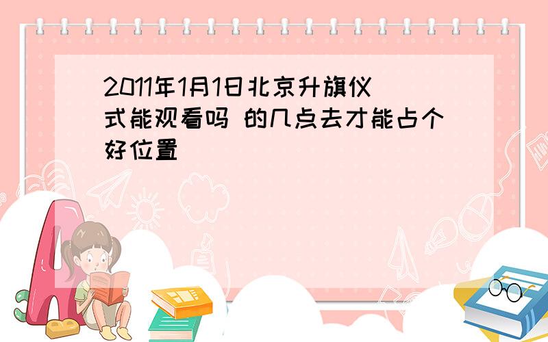 2011年1月1日北京升旗仪式能观看吗 的几点去才能占个好位置