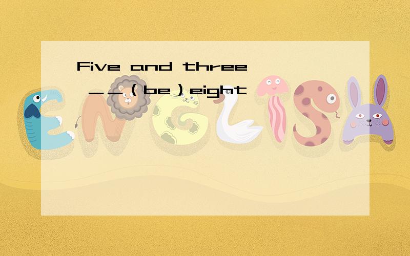 Five and three ＿＿（be）eight