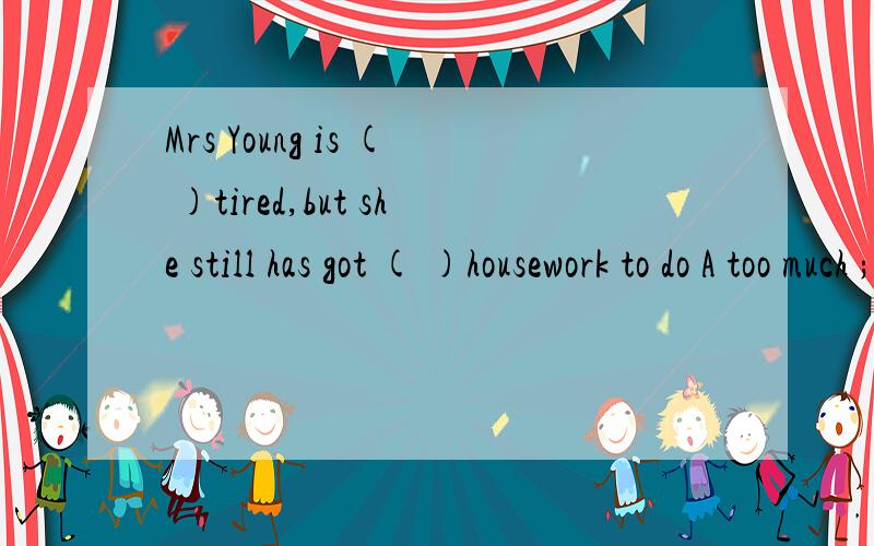 Mrs Young is ( )tired,but she still has got ( )housework to do A too much ;too manyB much too; too muchCtoo much; too muchDmuch too; too many