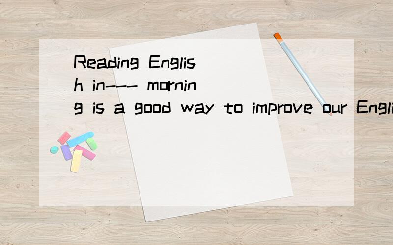 Reading English in--- morning is a good way to improve our EnglishA.a B.the 3.this 4.that 选哪个,为什么?