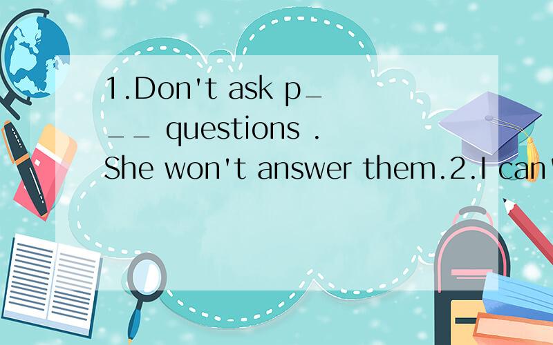 1.Don't ask p___ questions .She won't answer them.2.I can't see c____ in the dark.