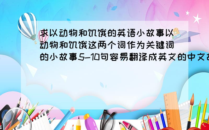 求以动物和饥饿的英语小故事以动物和饥饿这两个词作为关键词的小故事5-10句容易翻译成英文的中文故事也行