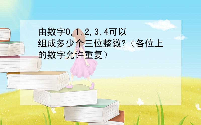 由数字0,1,2,3,4可以组成多少个三位整数?（各位上的数字允许重复）