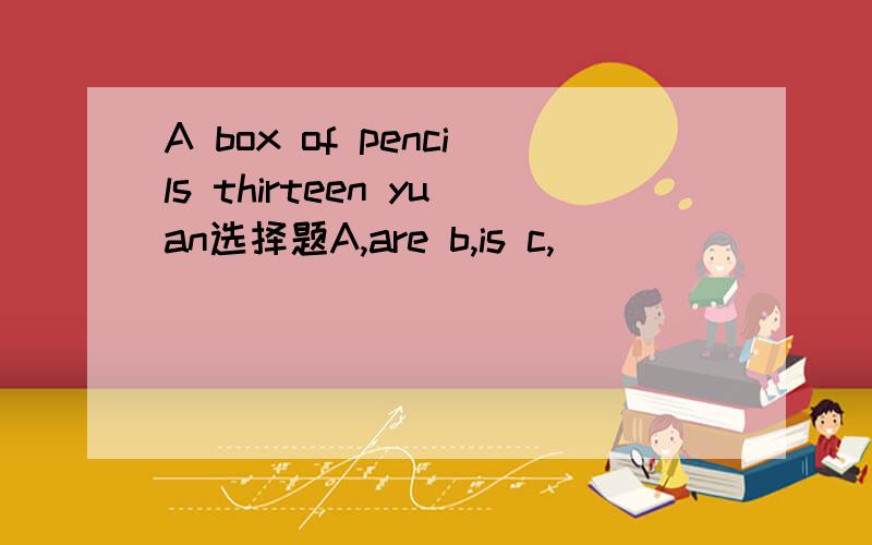 A box of pencils thirteen yuan选择题A,are b,is c,