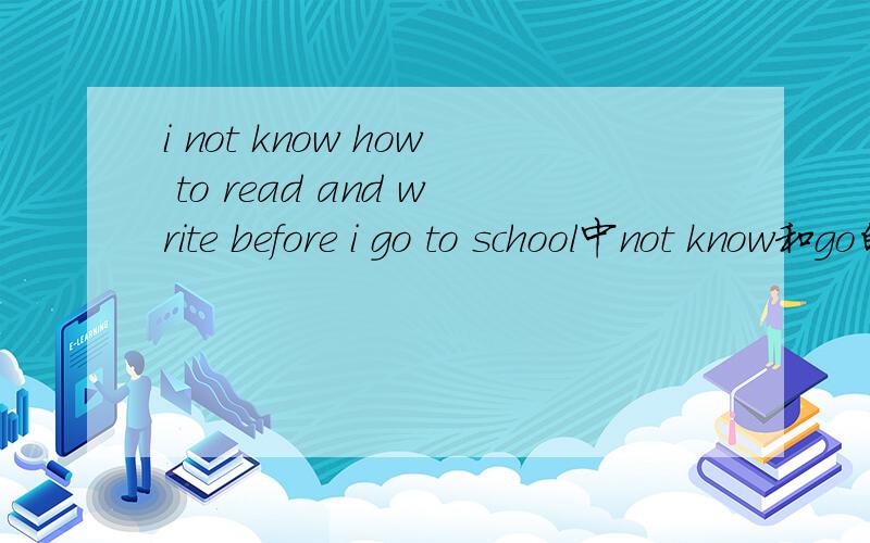 i not know how to read and write before i go to school中not know和go的动词形式