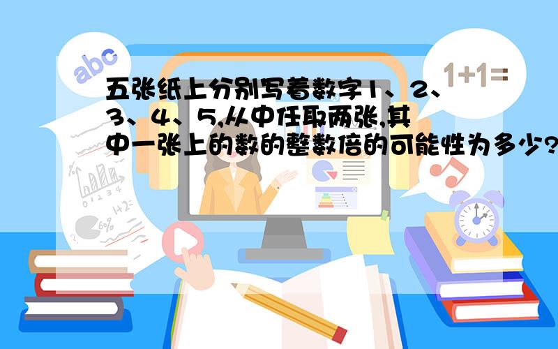 五张纸上分别写着数字1、2、3、4、5,从中任取两张,其中一张上的数的整数倍的可能性为多少?