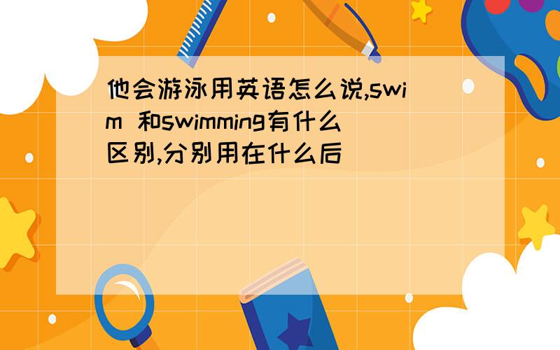 他会游泳用英语怎么说,swim 和swimming有什么区别,分别用在什么后