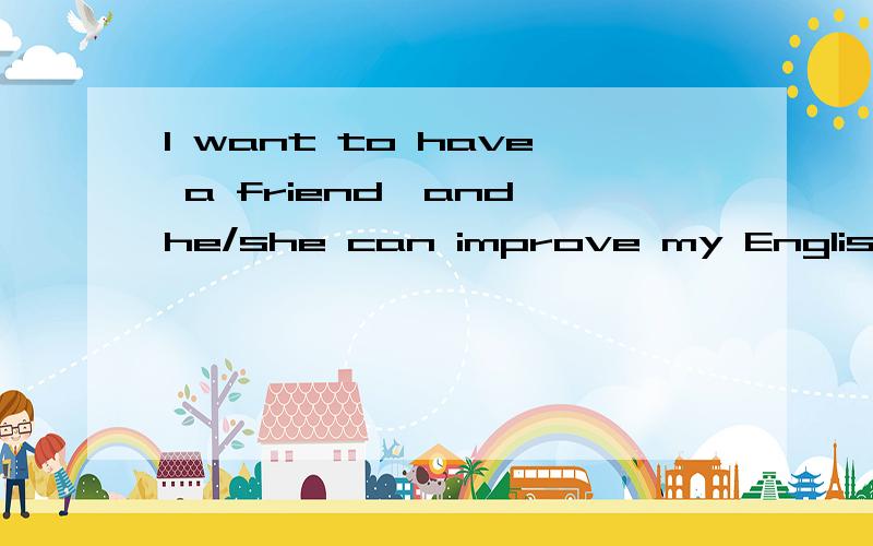 I want to have a friend,and he/she can improve my English