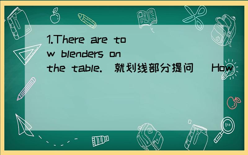 1.There are tow blenders on the table.(就划线部分提问） How__ __are there on the table?I like the book ‘ because it is interesthing.(对划线部分提问）___ ___you like the book?   Could l watch the football match? (做肯定回答）__