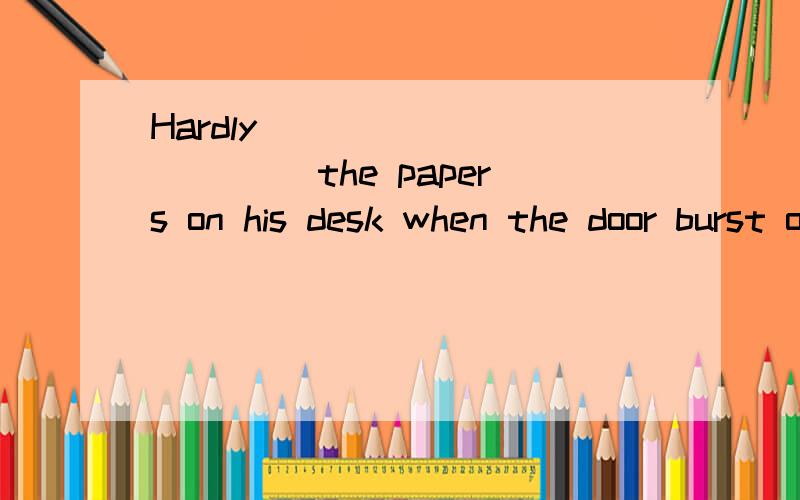 Hardly ___________ the papers on his desk when the door burst open.A.he collected B.he had collected C.did he collect D.had he collected选出答案并请说明原因,那为什么要用过去完成时呢？