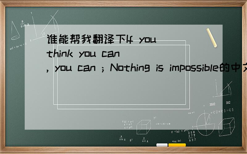谁能帮我翻译下If you think you can , you can ; Nothing is impossible的中文意思,谢了!