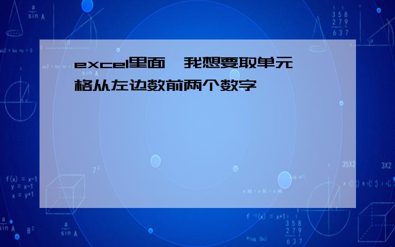 excel里面,我想要取单元格从左边数前两个数字,