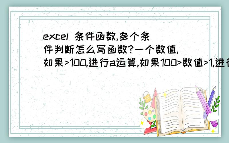 excel 条件函数,多个条件判断怎么写函数?一个数值,如果>100,进行a运算,如果100>数值>1,进行B运算,如果1>数值>0,进行C运算