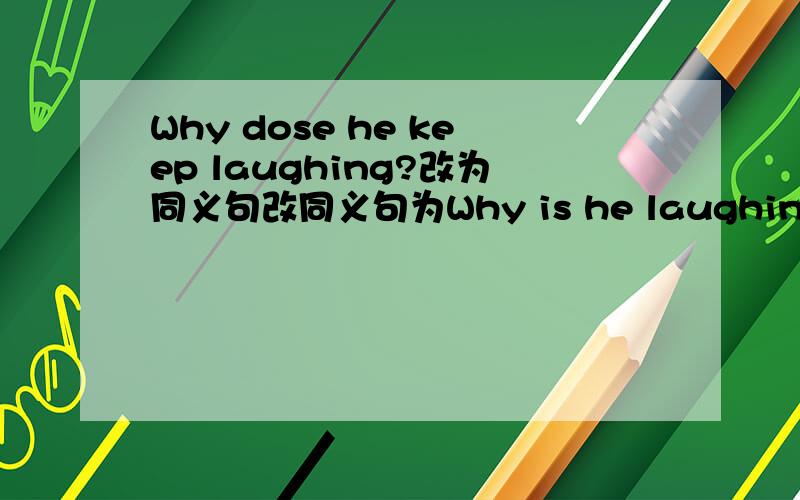 Why dose he keep laughing?改为同义句改同义句为Why is he laughing ____ ____ ____?