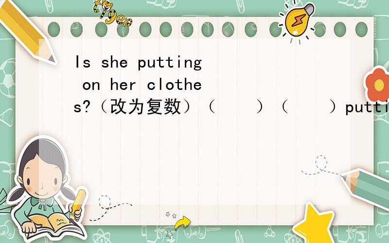 Is she putting on her clothes?（改为复数）（    ）（    ）putting on （    ）clothes?