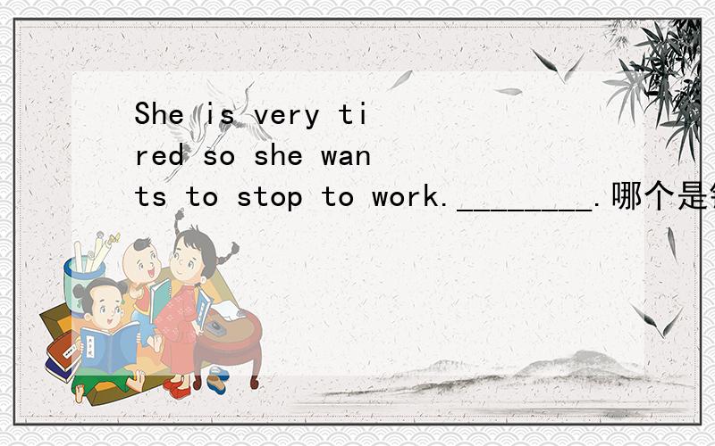 She is very tired so she wants to stop to work.________.哪个是错的.