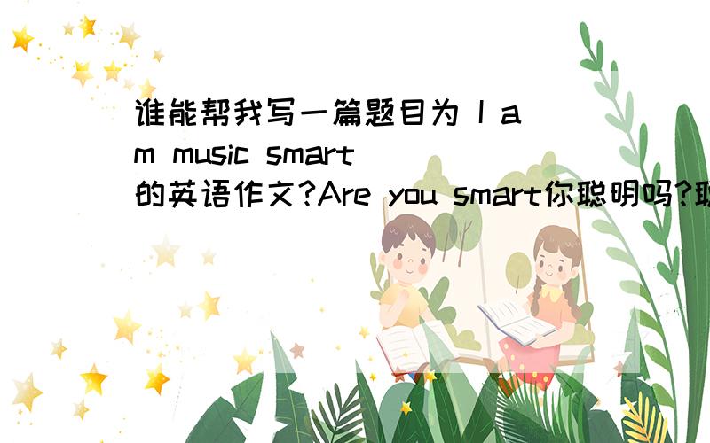 谁能帮我写一篇题目为 I am music smart 的英语作文?Are you smart你聪明吗?聪明智能不只一种!你拥有什么样的智能呢?根据所给英语提示,用英语写一篇短文.I am（music smart音乐智能 或 people smart人工