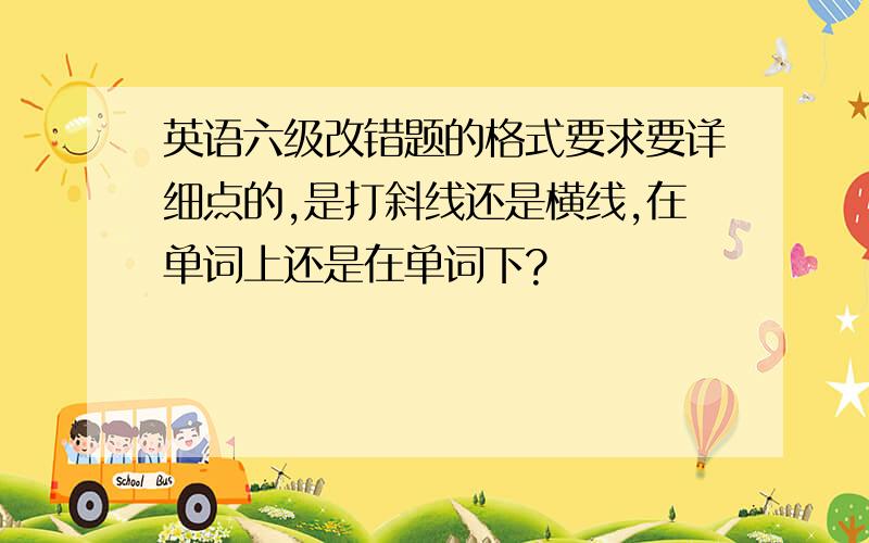 英语六级改错题的格式要求要详细点的,是打斜线还是横线,在单词上还是在单词下?